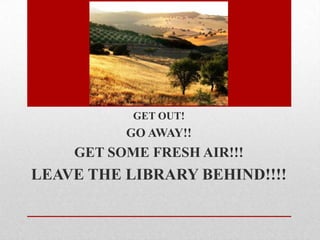 GET OUT!
          GO AWAY!!
    GET SOME FRESH AIR!!!
LEAVE THE LIBRARY BEHIND!!!!
 