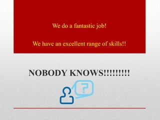We do a fantastic job!

We have an excellent range of skills!!



NOBODY KNOWS!!!!!!!!!
 