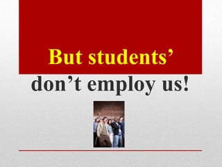 But students’
don’t employ us!
 