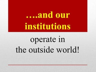 ….and our
  institutions
    operate in
the outside world!
 