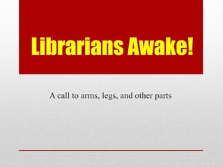 Librarians Awake!
 A call to arms, legs, and other parts
 