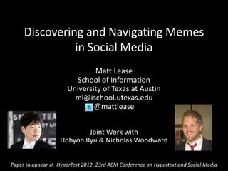 Discovering and Navigating Memes
               in Social Media
                              Matt Lease
                         School of Information
                      University of Texas at Austin
                        ml@ischool.utexas.edu
                              @mattlease


                            Joint Work with
                    Hohyon Ryu & Nicholas Woodward


Paper to appear at HyperText 2012: 23rd ACM Conference on Hypertext and Social Media
 