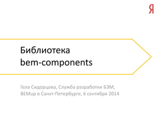 Библиотека 
bem-­‐components 
Гела Сидорцова, Служба разработки БЭМ, 
BEMup в Санкт-­‐Петербурге, 6 сентября 2014 
 