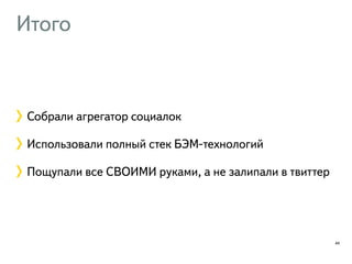 Итого 
Собрали агрегатор социалок 
Использовали полный стек БЭМ-технологий 
Пощупали все СВОИМИ руками, а не залипали в твиттер 
44 
 
