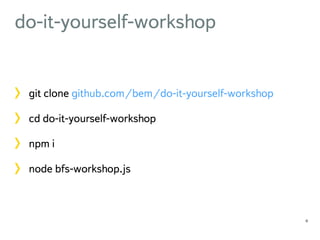 do-it-yourself-workshop 
git clone github.com/bem/do-it-yourself-workshop 
cd do-it-yourself-workshop 
npm i 
node bfs-workshop.js 
11 
 