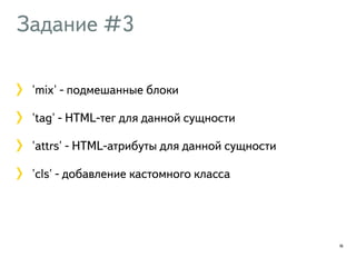 Задание #3 
'mix' - подмешанные блоки 
'tag' - HTML-тег для данной сущности 
'attrs' - HTML-атрибуты для данной сущности 
'cls' - добавление кастомного класса 
16 
 