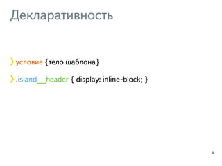 Декларативность 
18 
условие {тело шаблона} 
.island__header { display: inline-block; } 
 