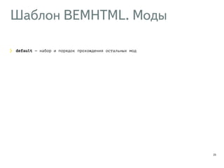 Шаблон BEMHTML. Моды 
23 
default — набор и порядок прохождения остальных мод 
 