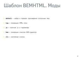 Шаблон BEMHTML. Моды 
23 
default — набор и порядок прохождения остальных мод 
tag — генерация HTML тэга 
js — наличие js и параметры 
bem — генерация классов БЭМ-сущности 
cls — кастомные классы 
 