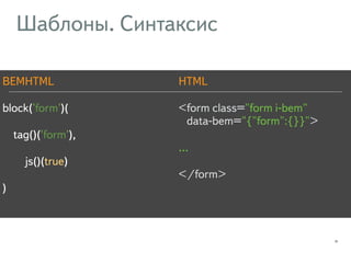Шаблоны. Синтаксис 
25 
<form class=‘form js-inited’ 
BEMHTML 
block('form')( 
tag()('form'), 
js()(true) 
) 
HTML 
<form class="form i-bem" 
data-bem="{"form":{}}"> 
… 
</form> 
 