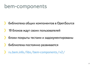 bem-components 
библиотека общих компонентов в OpenSource 
19 блоков ждут своих пользователей 
блоки покрыты тестами и задокументированы 
библиотека постоянно развивается 
ru.bem.info/libs/bem-components/v2/ 
27 
 
