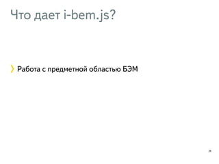 Что дает i-bem.js? 
29 
Работа с предметной областью БЭМ 
 