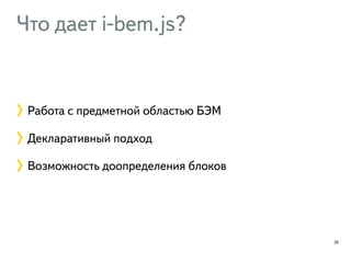 Что дает i-bem.js? 
29 
Работа с предметной областью БЭМ 
Декларативный подход 
Возможность доопределения блоков 
 