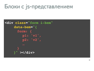 <div class="form i-bem" ! 
!!!! data-bem="{ ! 
!!!!!!!form: {! 
!!!!!!!!!!p1: 'v1',! 
!!!!!!!!!!p2: 'v2',! 
!!!!!!!!!!…! 
!!!!!!!} ! 
!!!!!}" ></div> 
34 
Блоки с js-представлением 
 