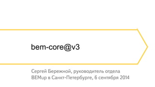 bem-core@v3 
Сергей Бережной, руководитель отдела 
BEMup в Санкт-Петербурге, 6 сентября 2014 
 