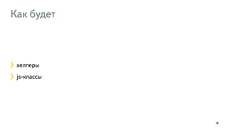 Как будет 
хелперы 
js-классы 
18 
 