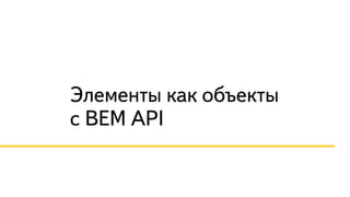 Элементы как объекты 
с BEM API 
 