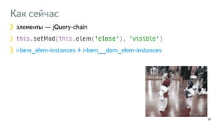 Как сейчас 
элементы — jQuery-chain 
this.setMod(this.elem('close'), 'visible') 
i-bem_elem-instances + i-bem__dom_elem-instances 
20 
 