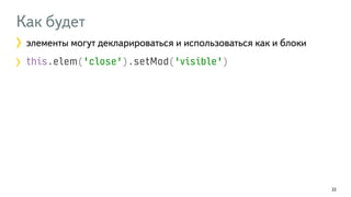 Как будет 
элементы могут декларироваться и использоваться как и блоки 
this.elem('close').setMod('visible') 
22 
 