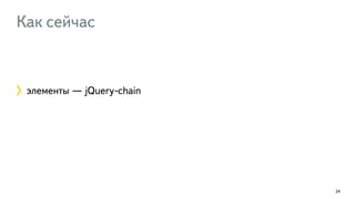 Как сейчас 
элементы — jQuery-chain 
24 
 