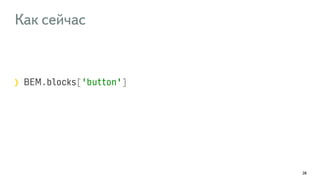 Как сейчас 
BEM.blocks['button'] 
28 
 