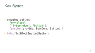 Как будет 
modules.define( 
'my-block', 
['i-bem-dom', 'button'], 
function(provide, BemDom, Button) { 
this.findBlockInside(Button) 
30 
 