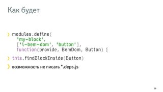 Как будет 
modules.define( 
'my-block', 
['i-bem-dom', 'button'], 
function(provide, BemDom, Button) { 
this.findBlockInside(Button) 
возможность не писать *.deps.js 
30 
 