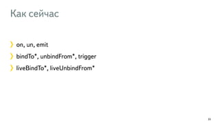 Как сейчас 
on, un, emit 
bindTo*, unbindFrom*, trigger 
liveBindTo*, liveUnbindFrom* 
33 
 