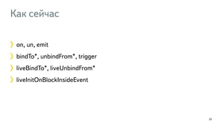 Как сейчас 
on, un, emit 
bindTo*, unbindFrom*, trigger 
liveBindTo*, liveUnbindFrom* 
liveInitOnBlockInsideEvent 
33 
 