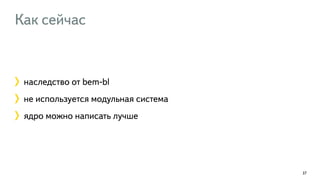 Как сейчас 
наследство от bem-bl 
не используется модульная система 
ядро можно написать лучше 
37 
 