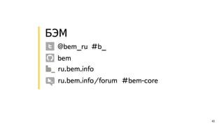 43 
БЭМ ! 
@bem_ru #b_ 
bem 
ru.bem.info 
ru.bem.info/forum #bem-core 
 