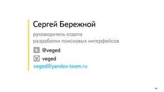 44 
Сергей Бережной 
! 
руководитель отдела 
разработки поисковых интерфейсов 
@veged 
veged 
veged@yandex-team.ru 
 