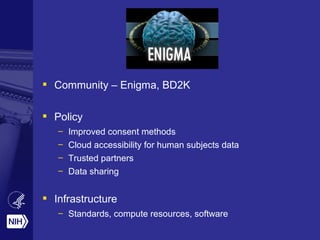  Community – Enigma, BD2K
 Policy
– Improved consent methods
– Cloud accessibility for human subjects data
– Trusted partners
– Data sharing
 Infrastructure
– Standards, compute resources, software
 