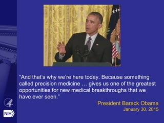 “And that’s why we’re here today. Because something
called precision medicine … gives us one of the greatest
opportunities for new medical breakthroughs that we
have ever seen.”
President Barack Obama
January 30, 2015
 