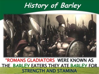 History of Barley




 “ROMANS GLADIATORS WERE KNOWN AS
THE BARLEY EATERS THEY ATE BARLEY FOR
       STRENGTH AND STAMINA
 