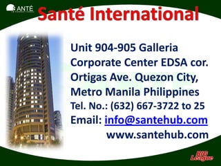 SANTÉ
I N T E R N A T I O N A L




                            Unit 904-905 Galleria
                            Corporate Center EDSA cor.
                            Ortigas Ave. Quezon City,
                            Metro Manila Philippines
                            Tel. No.: (632) 667-3722 to 25
                            Email: info@santehub.com
                                    www.santehub.com
 