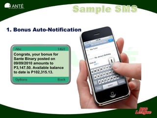 SANTÉ
I N T E R N A T I O N A L




1. Bonus Auto-Notification



        Congrats, your bonus for
        Sante Binary posted on
        09/09/2010 amounts to
        P3,147.50. Available balance
        to date is P102,315.13.
 