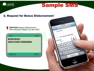 SANTÉ
 I N T E R N A T I O N A L
                                      Sample SMS
2. Request for Bonus Disbursement



   1 BONUSGO<space><DisbursementMC>
     PIN>/<Amount>/<Mode: CH, BA or




        BONUSGO
        SAN12345/100000/BA
 