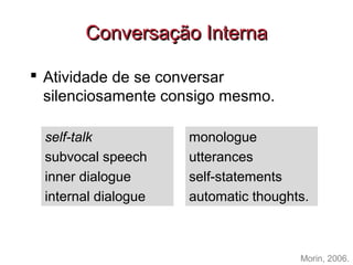  Atividade de se conversar
silenciosamente consigo mesmo.
self-talk
subvocal speech
inner dialogue
internal dialogue
monologue
utterances
self-statements
automatic thoughts.
Morin, 2006.
ConversaçConversaçãoão InternaInterna
 