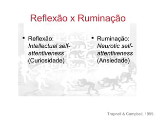 Reflexão x Ruminação
 Reflexão:
Intellectual self-
attentiveness
(Curiosidade)
 Ruminação:
Neurotic self-
attentiveness
(Ansiedade)
Trapnell & Campbell, 1999.
 