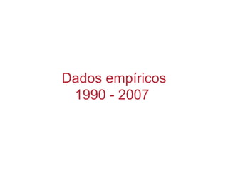 Dados empíricos
1990 - 2007
 