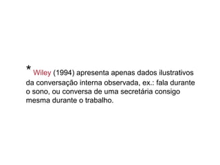 * Wiley (1994) apresenta apenas dados ilustrativos
da conversação interna observada, ex.: fala durante
o sono, ou conversa de uma secretária consigo
mesma durante o trabalho.
 