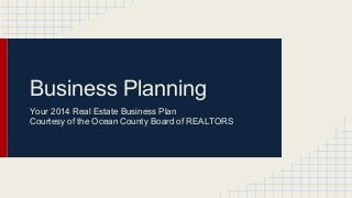 Business Planning
Your 2014 Real Estate Business Plan
Courtesy of the Ocean County Board of REALTORS

 