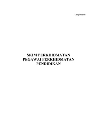 Lampiran B1




  SKIM PERKHIDMATAN
PEGAWAI PERKHIDMATAN
      PENDIDIKAN
 