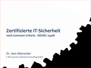 Zertifizierte IT-Sicherheit
nach Common Criteria - ISO/IEC 15408




Dr. Jens Oberender
| SRC security research & consulting GmbH


                                            1
 