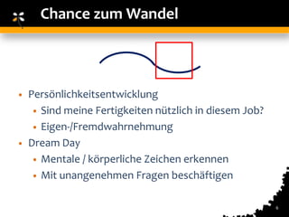 Chance zum Wandel



• Persönlichkeitsentwicklung
   • Sind meine Fertigkeiten nützlich in diesem Job?
   • Eigen-/Fremdwahrnehmung
• Dream Day
   • Mentale / körperliche Zeichen erkennen
   • Mit unangenehmen Fragen beschäftigen


                                                       6
 