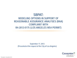 ©Geosyntec Consultants 2013
September 17, 2013
(Presented at the request of the City of Los Angeles)
SBPAT:
MODELING OPTIONS IN SUPPORT OF
REASONABLE ASSURANCE ANALYSES (RAA)
COMPLIANT WITH
R4-2012-0175 (LOS ANGELES MS4 PERMIT)
1
 