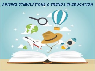 ARISING STIMULATIONS & TRENDS IN EDUCATION
 