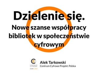Dzielenie się.
 Nowe szanse współpracy
bibliotek w społeczeństwie
         cyfrowym 

          Alek Tarkowski
          Centrum Cyfrowe Projekt: Polska
 