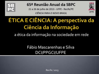 a ética da informação na sociedade em rede
Recife / 2013
Fábio Mascarenhas e Silva
DCI/PPGCI/UFPE
 